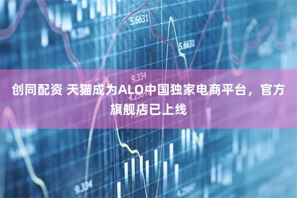 创同配资 天猫成为ALO中国独家电商平台，官方旗舰店已上线