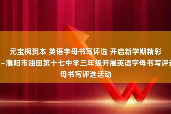 元宝枫资本 英语字母书写评选 开启新学期精彩篇章——濮阳市油田第十七中学三年级开展英语字母书写评选活动