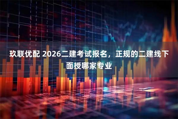 玖联优配 2026二建考试报名，正规的二建线下面授哪家专业