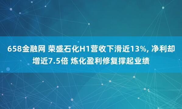 658金融网 荣盛石化H1营收下滑近13%, 净利却增近7.5倍 炼化盈利修复撑起业绩